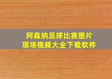 阿森纳足球比赛图片现场视频大全下载软件