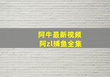 阿牛最新视频阿zl捕鱼全集