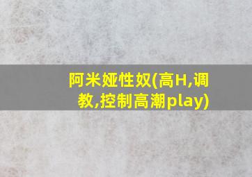 阿米娅性奴(高H,调教,控制高潮play)