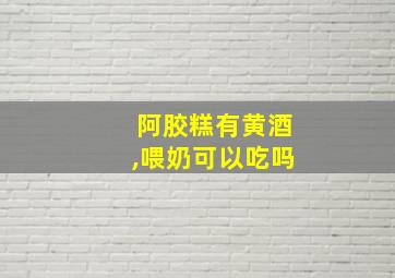 阿胶糕有黄酒,喂奶可以吃吗