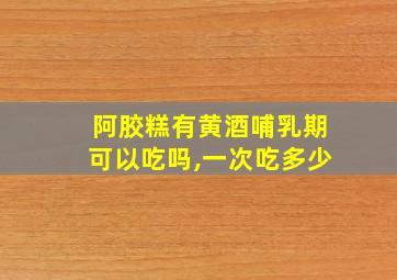 阿胶糕有黄酒哺乳期可以吃吗,一次吃多少