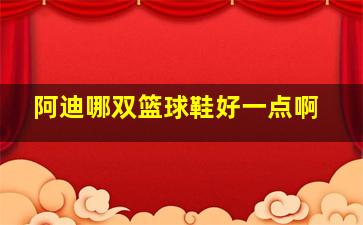 阿迪哪双篮球鞋好一点啊