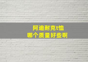 阿迪耐克t恤哪个质量好些啊