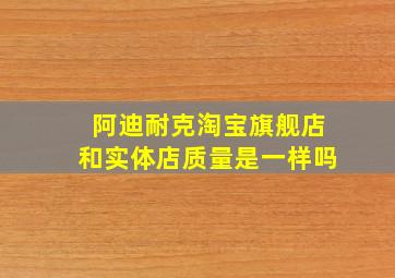 阿迪耐克淘宝旗舰店和实体店质量是一样吗