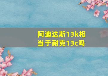 阿迪达斯13k相当于耐克13c吗