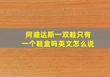 阿迪达斯一双鞋只有一个鞋盒吗英文怎么说