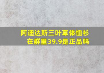 阿迪达斯三叶草体恤衫在群里39.9是正品吗