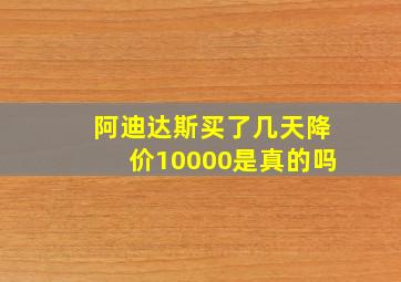 阿迪达斯买了几天降价10000是真的吗