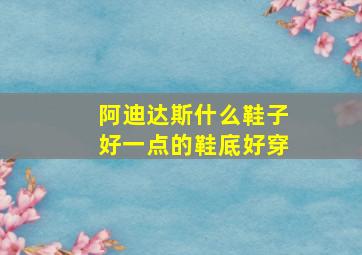 阿迪达斯什么鞋子好一点的鞋底好穿