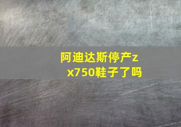 阿迪达斯停产zx750鞋子了吗