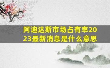 阿迪达斯市场占有率2023最新消息是什么意思