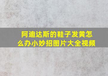 阿迪达斯的鞋子发黄怎么办小妙招图片大全视频