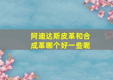 阿迪达斯皮革和合成革哪个好一些呢