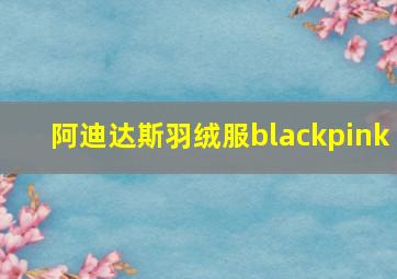 阿迪达斯羽绒服blackpink