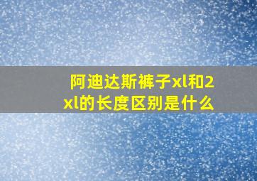 阿迪达斯裤子xl和2xl的长度区别是什么