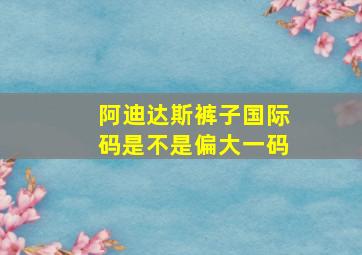 阿迪达斯裤子国际码是不是偏大一码