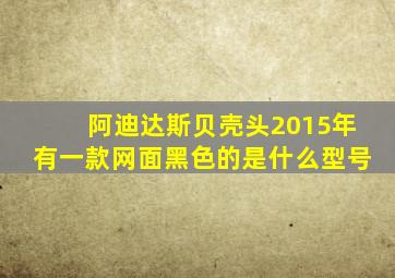 阿迪达斯贝壳头2015年有一款网面黑色的是什么型号