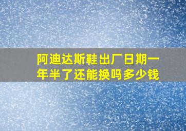 阿迪达斯鞋出厂日期一年半了还能换吗多少钱