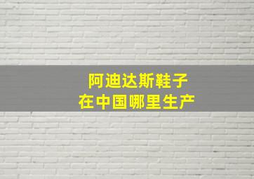 阿迪达斯鞋子在中国哪里生产