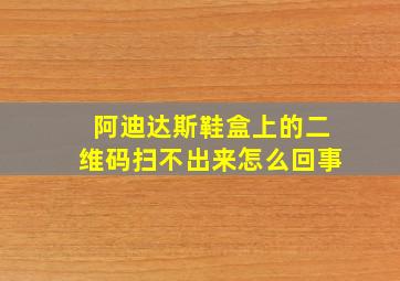 阿迪达斯鞋盒上的二维码扫不出来怎么回事