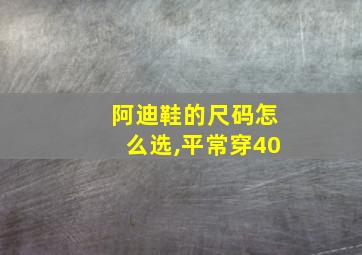 阿迪鞋的尺码怎么选,平常穿40