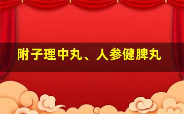 附子理中丸、人参健脾丸