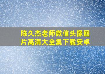 陈久杰老师微信头像图片高清大全集下载安卓