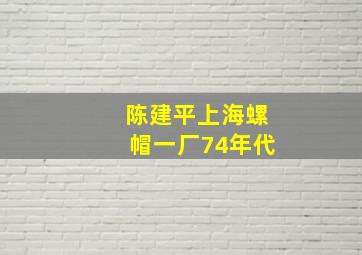 陈建平上海螺帽一厂74年代