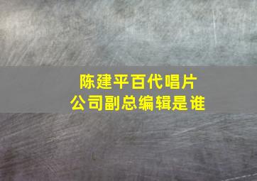 陈建平百代唱片公司副总编辑是谁