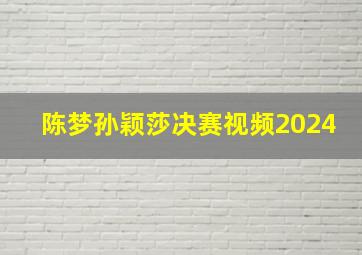 陈梦孙颖莎决赛视频2024