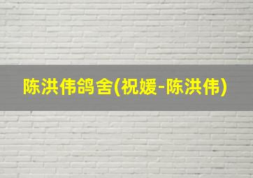 陈洪伟鸽舍(祝媛-陈洪伟)