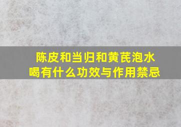 陈皮和当归和黄芪泡水喝有什么功效与作用禁忌