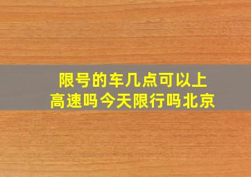 限号的车几点可以上高速吗今天限行吗北京