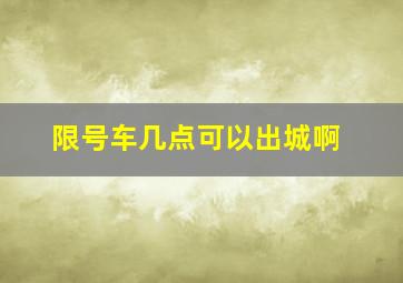 限号车几点可以出城啊