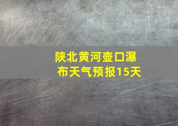 陕北黄河壶口瀑布天气预报15天