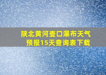 陕北黄河壶口瀑布天气预报15天查询表下载