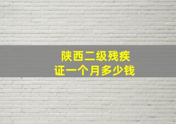 陕西二级残疾证一个月多少钱