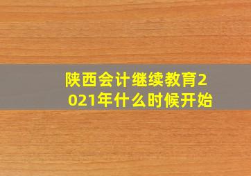 陕西会计继续教育2021年什么时候开始