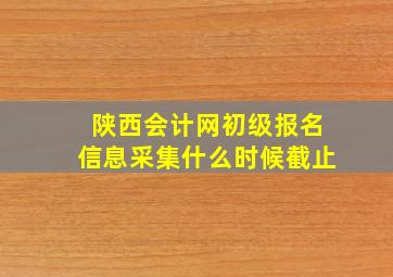 陕西会计网初级报名信息采集什么时候截止