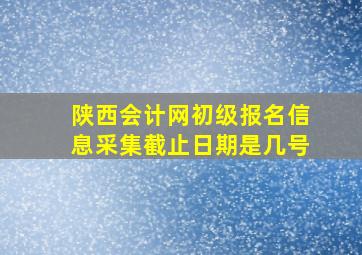 陕西会计网初级报名信息采集截止日期是几号