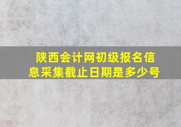 陕西会计网初级报名信息采集截止日期是多少号