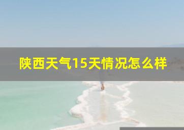 陕西天气15天情况怎么样