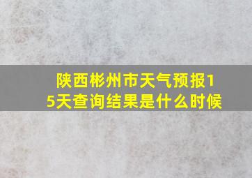 陕西彬州市天气预报15天查询结果是什么时候