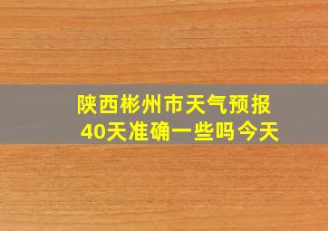 陕西彬州市天气预报40天准确一些吗今天