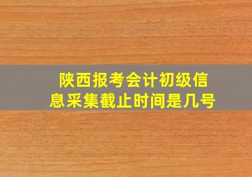 陕西报考会计初级信息采集截止时间是几号