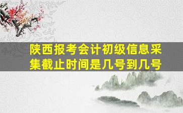 陕西报考会计初级信息采集截止时间是几号到几号