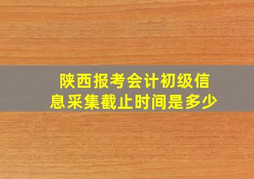 陕西报考会计初级信息采集截止时间是多少