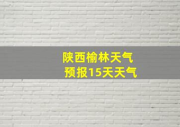 陕西榆林天气预报15天天气