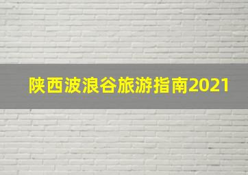 陕西波浪谷旅游指南2021