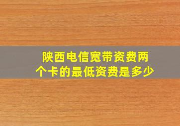 陕西电信宽带资费两个卡的最低资费是多少